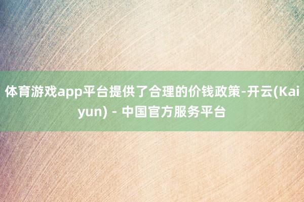 体育游戏app平台提供了合理的价钱政策-开云(Kaiyun) - 中国官方服务平台