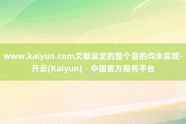 www.kaiyun.com文献设定的整个目的均未实现-开云(Kaiyun) - 中国官方服务平台