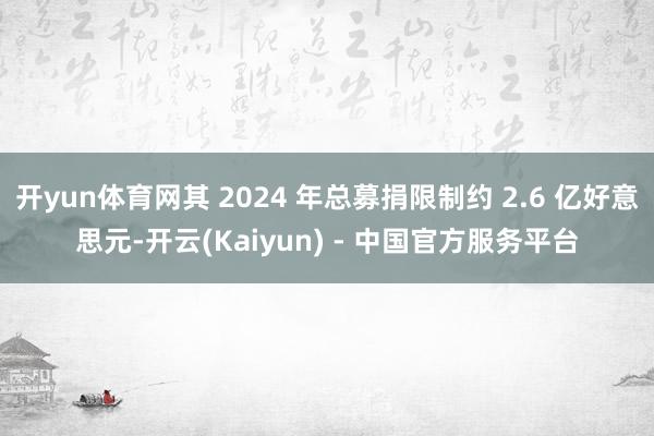 开yun体育网其 2024 年总募捐限制约 2.6 亿好意思元-开云(Kaiyun) - 中国官方服务平台