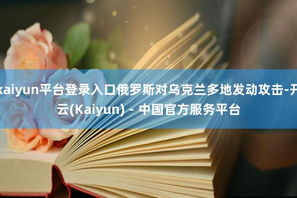 kaiyun平台登录入口俄罗斯对乌克兰多地发动攻击-开云(Kaiyun) - 中国官方服务平台