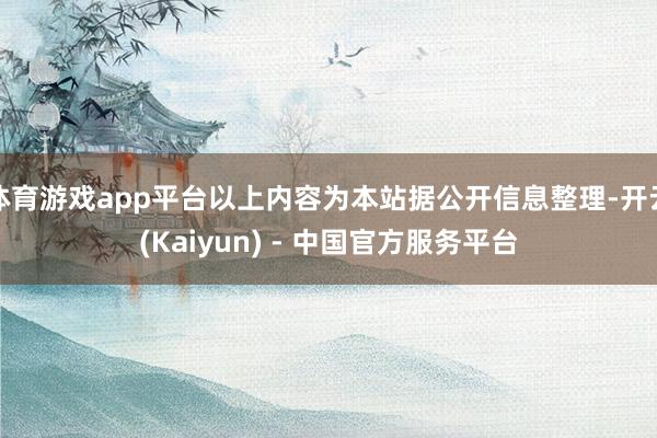 体育游戏app平台以上内容为本站据公开信息整理-开云(Kaiyun) - 中国官方服务平台