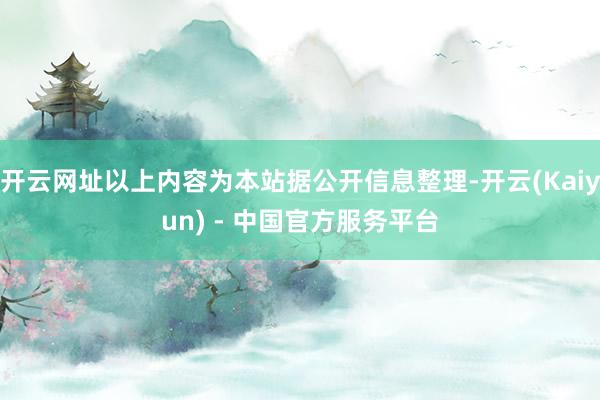 开云网址以上内容为本站据公开信息整理-开云(Kaiyun) - 中国官方服务平台