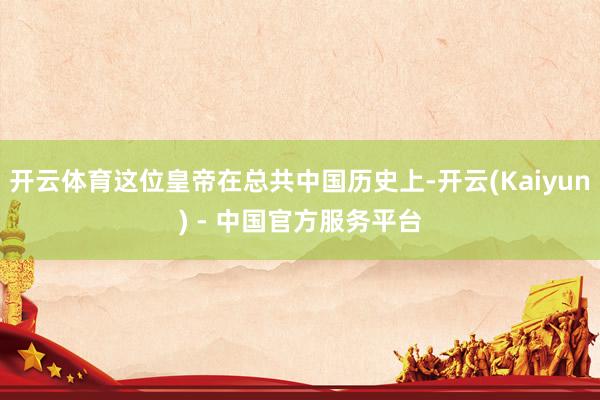 开云体育这位皇帝在总共中国历史上-开云(Kaiyun) - 中国官方服务平台
