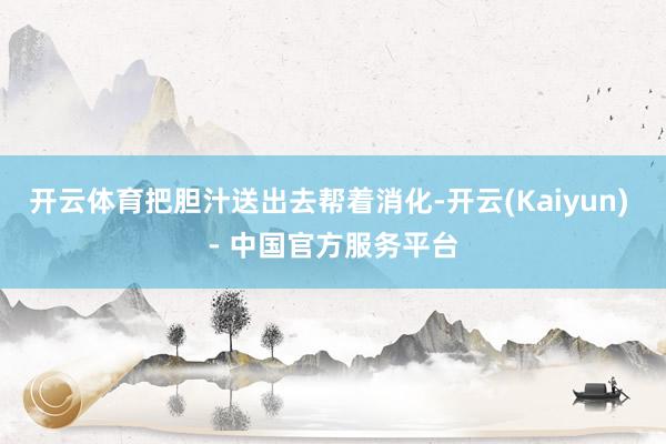 开云体育把胆汁送出去帮着消化-开云(Kaiyun) - 中国官方服务平台