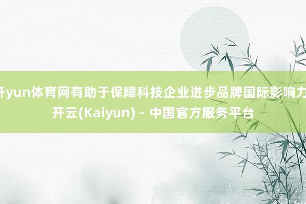开yun体育网有助于保障科技企业进步品牌国际影响力-开云(Kaiyun) - 中国官方服务平台