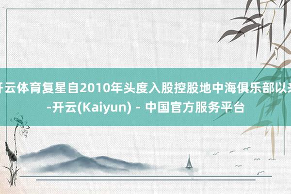 开云体育复星自2010年头度入股控股地中海俱乐部以来-开云(Kaiyun) - 中国官方服务平台