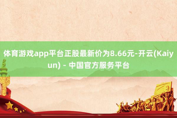 体育游戏app平台正股最新价为8.66元-开云(Kaiyun) - 中国官方服务平台