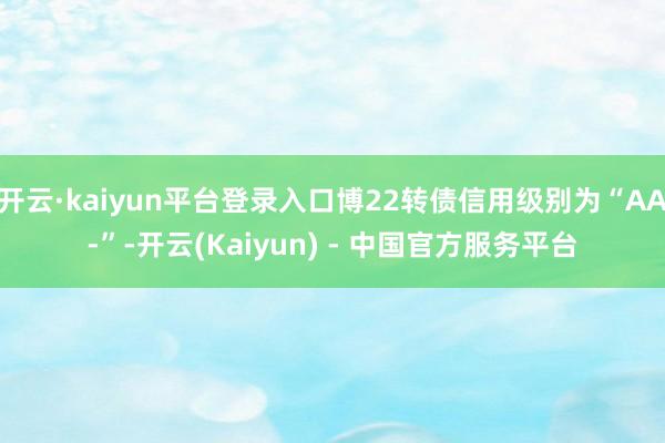 开云·kaiyun平台登录入口博22转债信用级别为“AA-”-开云(Kaiyun) - 中国官方服务平台