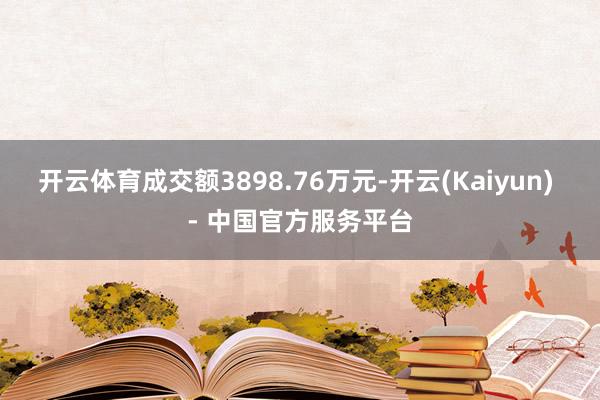 开云体育成交额3898.76万元-开云(Kaiyun) - 中国官方服务平台