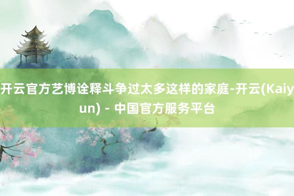 开云官方艺博诠释斗争过太多这样的家庭-开云(Kaiyun) - 中国官方服务平台