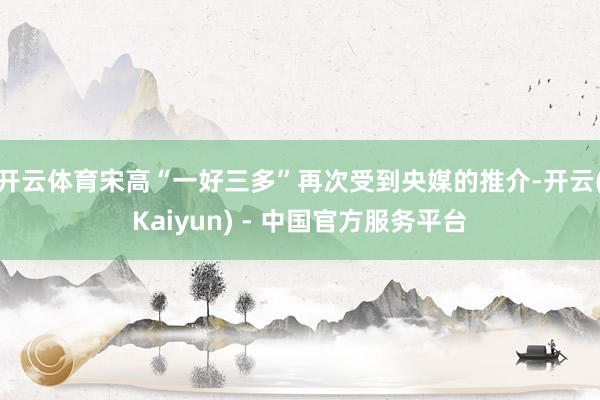 开云体育宋高“一好三多”再次受到央媒的推介-开云(Kaiyun) - 中国官方服务平台