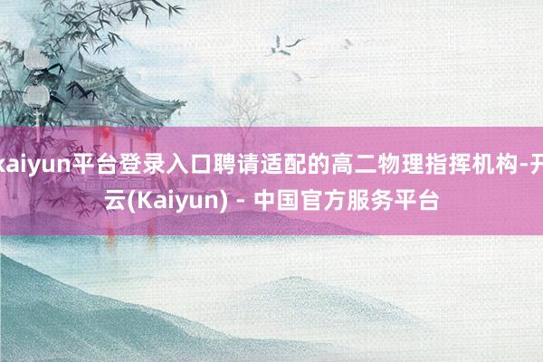 kaiyun平台登录入口聘请适配的高二物理指挥机构-开云(Kaiyun) - 中国官方服务平台