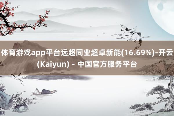 体育游戏app平台远超同业超卓新能(16.69%)-开云(Kaiyun) - 中国官方服务平台