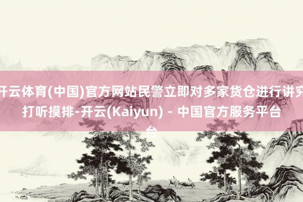 开云体育(中国)官方网站民警立即对多家货仓进行讲究打听摸排-开云(Kaiyun) - 中国官方服务平台