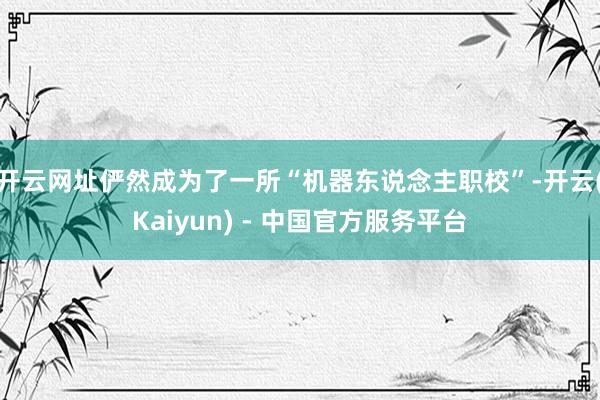 开云网址俨然成为了一所“机器东说念主职校”-开云(Kaiyun) - 中国官方服务平台