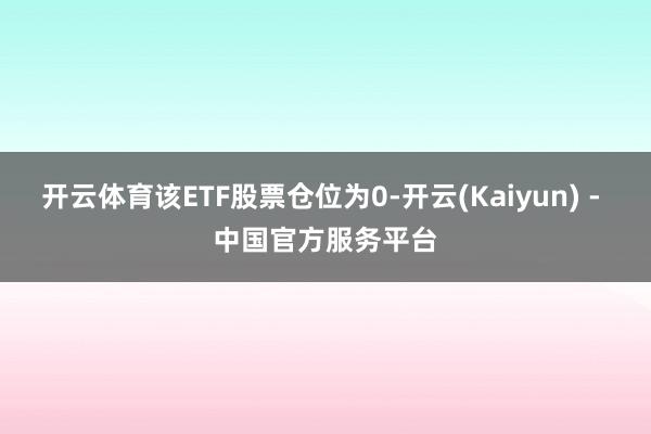 开云体育该ETF股票仓位为0-开云(Kaiyun) - 中国官方服务平台
