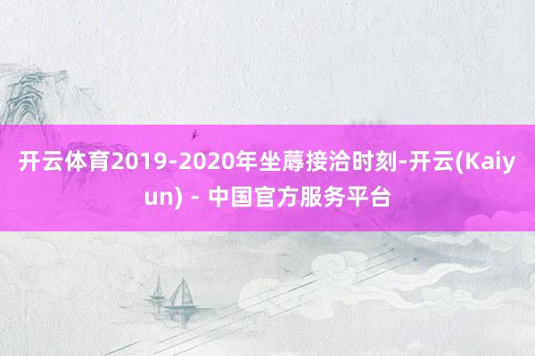 开云体育2019-2020年坐蓐接洽时刻-开云(Kaiyun) - 中国官方服务平台