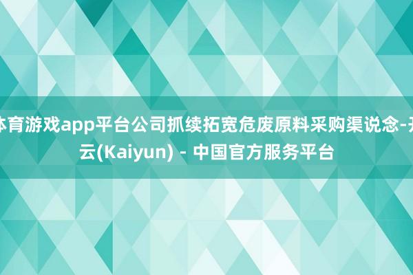体育游戏app平台公司抓续拓宽危废原料采购渠说念-开云(Kaiyun) - 中国官方服务平台
