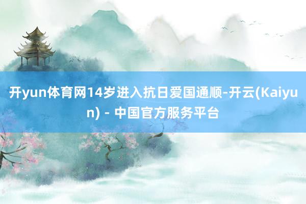 开yun体育网14岁进入抗日爱国通顺-开云(Kaiyun) - 中国官方服务平台
