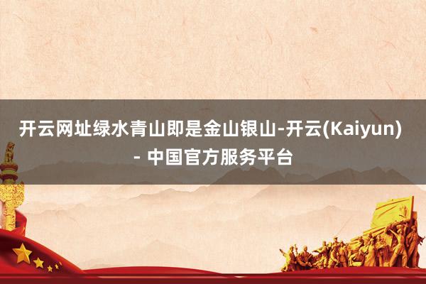 开云网址绿水青山即是金山银山-开云(Kaiyun) - 中国官方服务平台