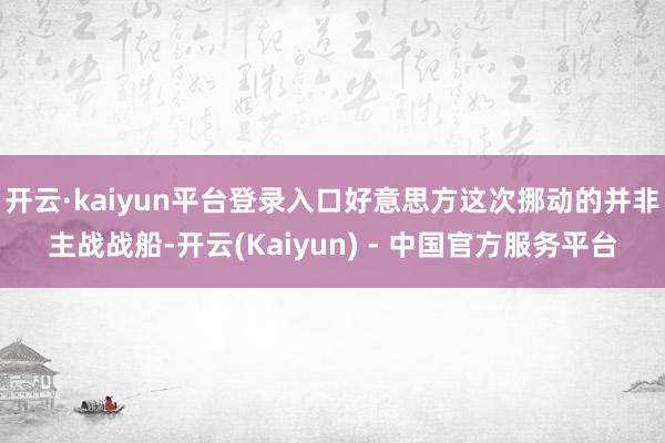 开云·kaiyun平台登录入口好意思方这次挪动的并非主战战船-开云(Kaiyun) - 中国官方服务平台