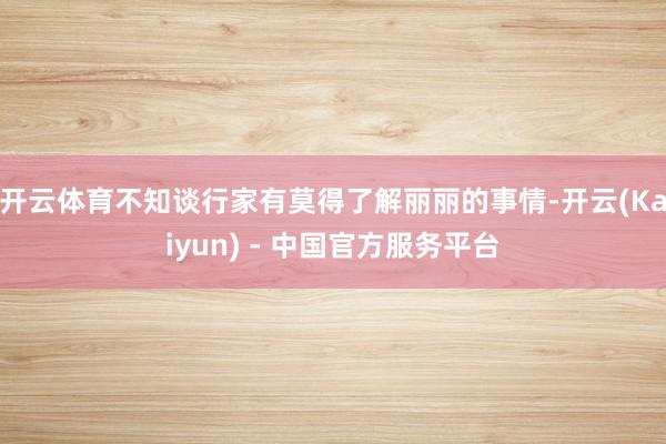 开云体育不知谈行家有莫得了解丽丽的事情-开云(Kaiyun) - 中国官方服务平台