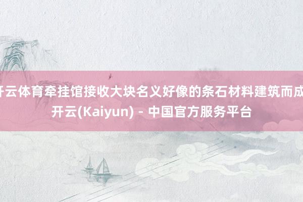 开云体育牵挂馆接收大块名义好像的条石材料建筑而成-开云(Kaiyun) - 中国官方服务平台