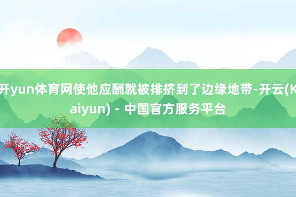 开yun体育网使他应酬就被排挤到了边缘地带-开云(Kaiyun) - 中国官方服务平台
