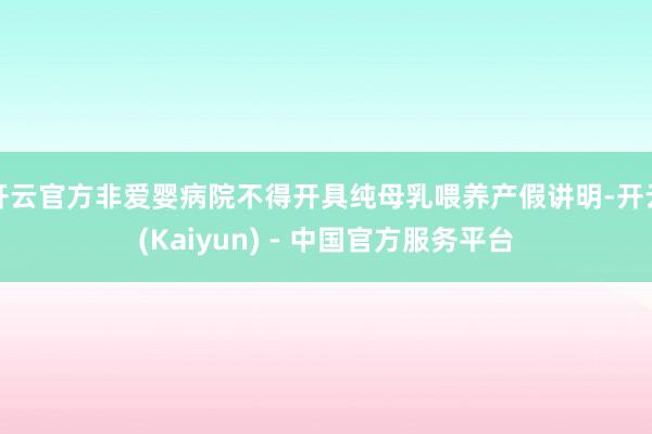 开云官方非爱婴病院不得开具纯母乳喂养产假讲明-开云(Kaiyun) - 中国官方服务平台