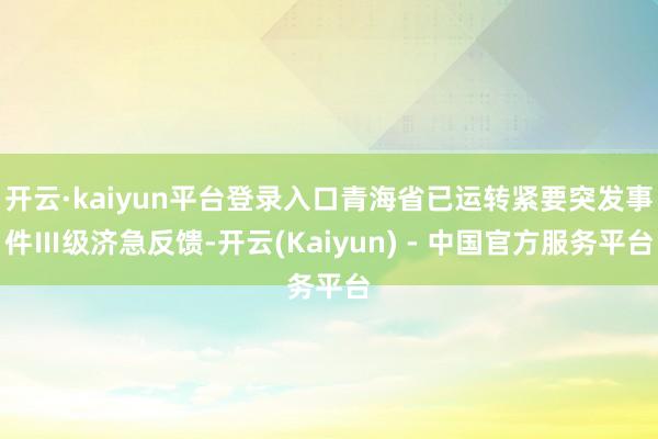 开云·kaiyun平台登录入口青海省已运转紧要突发事件Ⅲ级济急反馈-开云(Kaiyun) - 中国官方服务平台