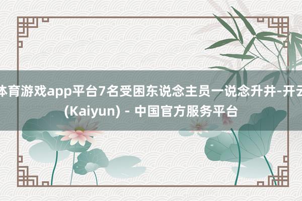 体育游戏app平台7名受困东说念主员一说念升井-开云(Kaiyun) - 中国官方服务平台
