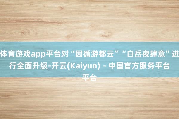 体育游戏app平台对“因循游都云”“白岳夜肆意”进行全面升级-开云(Kaiyun) - 中国官方服务平台