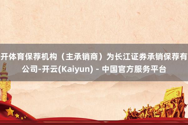 云开体育保荐机构（主承销商）为长江证券承销保荐有限公司-开云(Kaiyun) - 中国官方服务平台