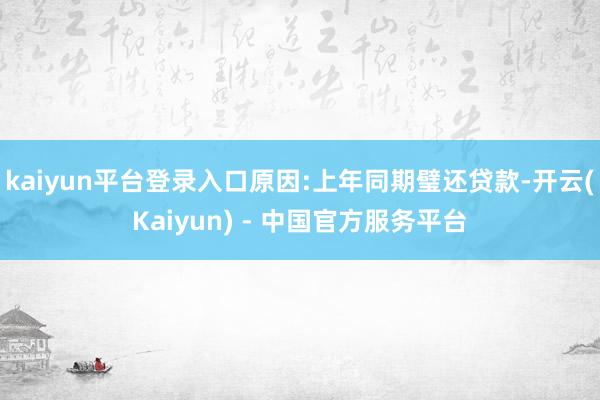 kaiyun平台登录入口原因:上年同期璧还贷款-开云(Kaiyun) - 中国官方服务平台
