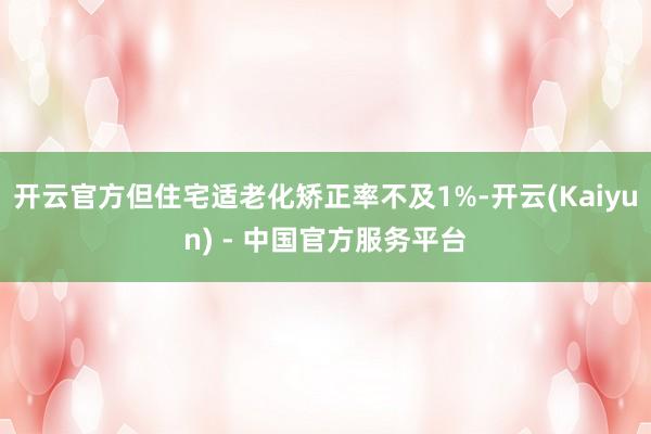 开云官方但住宅适老化矫正率不及1%-开云(Kaiyun) - 中国官方服务平台