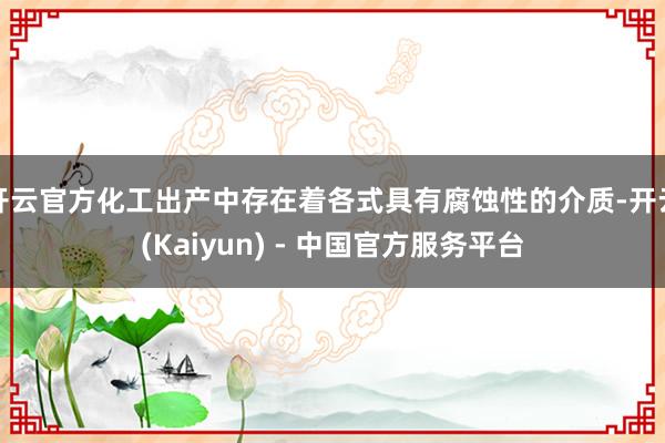 开云官方化工出产中存在着各式具有腐蚀性的介质-开云(Kaiyun) - 中国官方服务平台