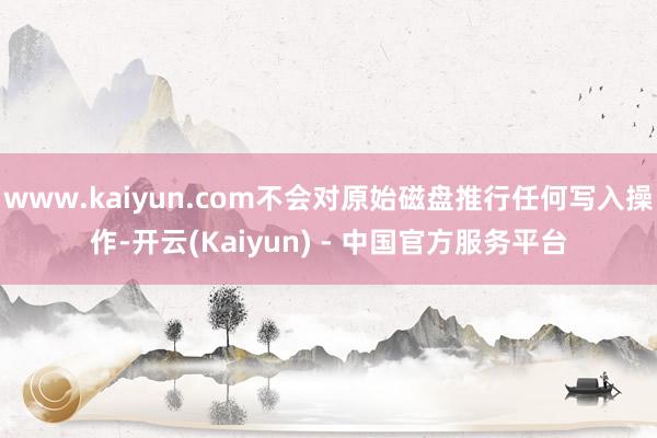 www.kaiyun.com不会对原始磁盘推行任何写入操作-开云(Kaiyun) - 中国官方服务平台