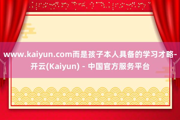 www.kaiyun.com而是孩子本人具备的学习才略-开云(Kaiyun) - 中国官方服务平台