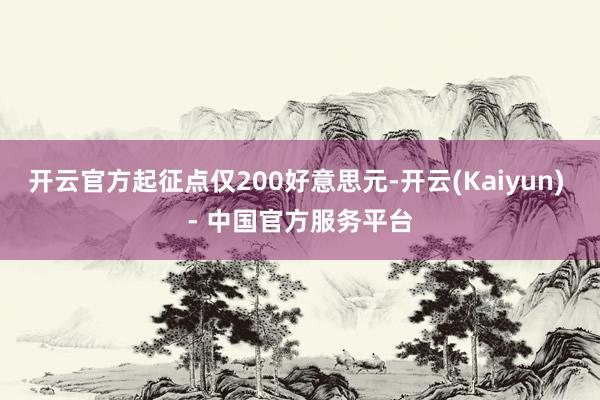 开云官方起征点仅200好意思元-开云(Kaiyun) - 中国官方服务平台