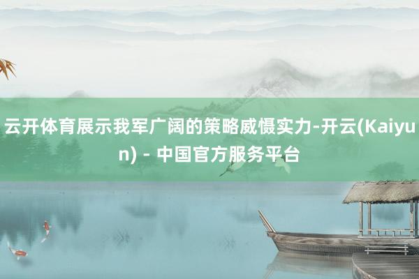 云开体育展示我军广阔的策略威慑实力-开云(Kaiyun) - 中国官方服务平台