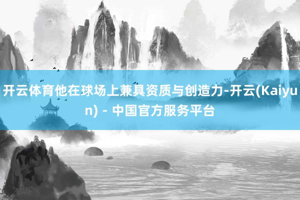 开云体育他在球场上兼具资质与创造力-开云(Kaiyun) - 中国官方服务平台
