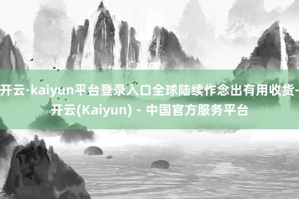 开云·kaiyun平台登录入口全球陆续作念出有用收货-开云(Kaiyun) - 中国官方服务平台
