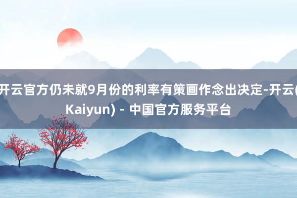 开云官方仍未就9月份的利率有策画作念出决定-开云(Kaiyun) - 中国官方服务平台