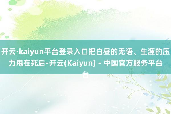 开云·kaiyun平台登录入口把白昼的无语、生涯的压力甩在死后-开云(Kaiyun) - 中国官方服务平台