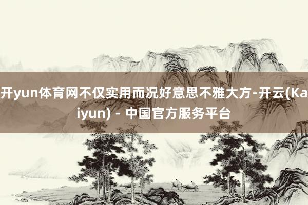 开yun体育网不仅实用而况好意思不雅大方-开云(Kaiyun) - 中国官方服务平台