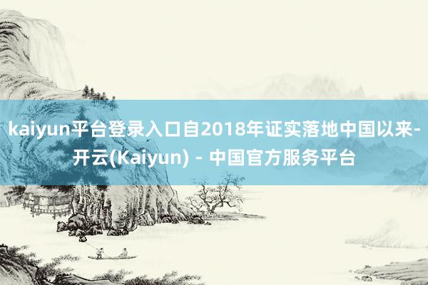 kaiyun平台登录入口自2018年证实落地中国以来-开云(Kaiyun) - 中国官方服务平台