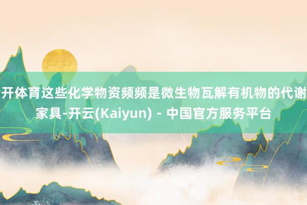 云开体育这些化学物资频频是微生物瓦解有机物的代谢副家具-开云(Kaiyun) - 中国官方服务平台