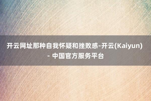 开云网址那种自我怀疑和挫败感-开云(Kaiyun) - 中国官方服务平台