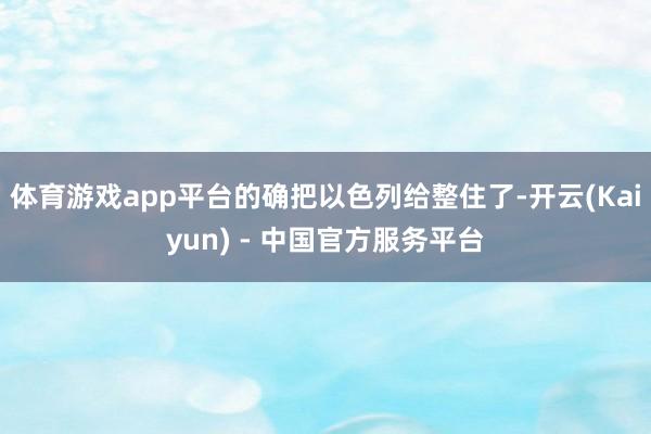 体育游戏app平台的确把以色列给整住了-开云(Kaiyun) - 中国官方服务平台