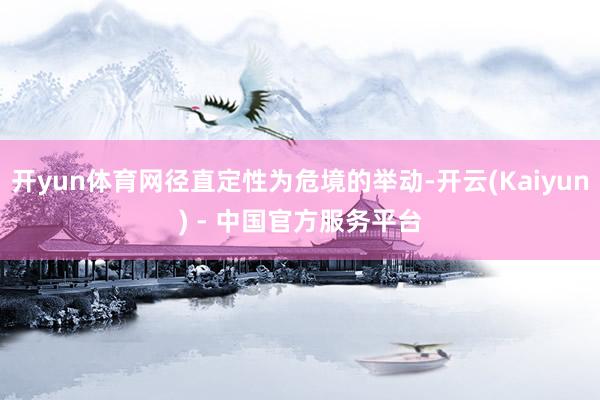 开yun体育网径直定性为危境的举动-开云(Kaiyun) - 中国官方服务平台